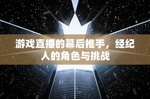 游戏直播的幕后推手，经纪人的角色与挑战