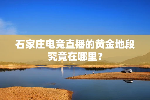 石家庄电竞直播的黄金地段究竟在哪里？