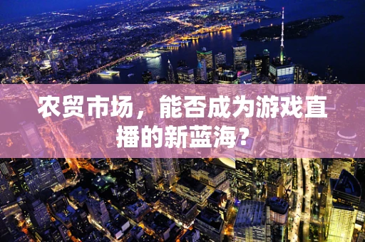 农贸市场，能否成为游戏直播的新蓝海？