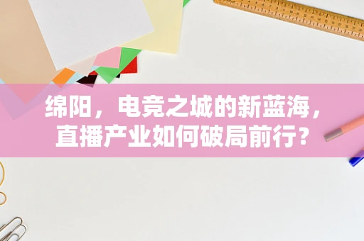 绵阳，电竞之城的新蓝海，直播产业如何破局前行？