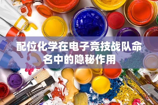 配位化学在电子竞技战队命名中的隐秘作用