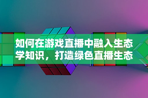 如何在游戏直播中融入生态学知识，打造绿色直播生态？