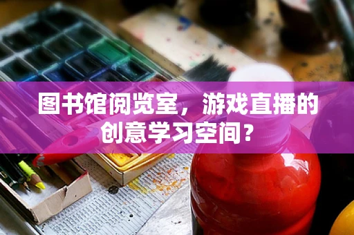 图书馆阅览室，游戏直播的创意学习空间？