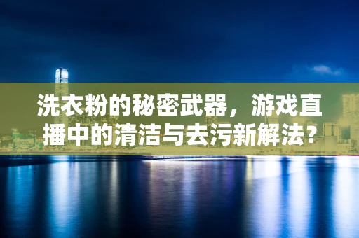 洗衣粉的秘密武器，游戏直播中的清洁与去污新解法？