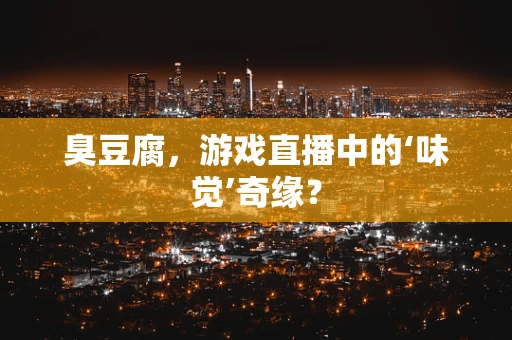 臭豆腐，游戏直播中的‘味觉’奇缘？