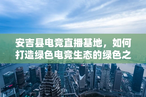 安吉县电竞直播基地，如何打造绿色电竞生态的绿色之问？
