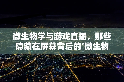微生物学与游戏直播，那些隐藏在屏幕背后的‘微生物’？