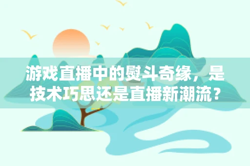 游戏直播中的熨斗奇缘，是技术巧思还是直播新潮流？