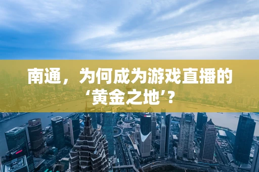 南通，为何成为游戏直播的‘黄金之地’？