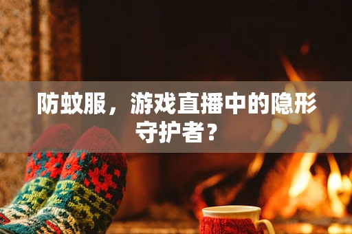 防蚊服，游戏直播中的隐形守护者？