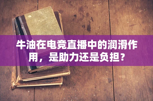 牛油在电竞直播中的润滑作用，是助力还是负担？