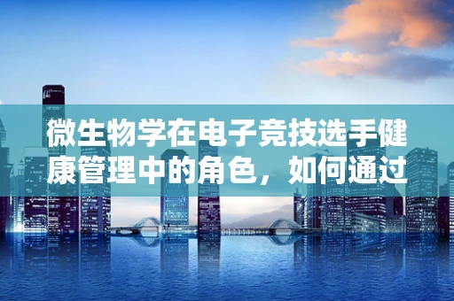 微生物学在电子竞技选手健康管理中的角色，如何通过科学手段提升选手的竞技状态？