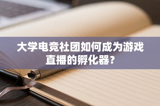 大学电竞社团如何成为游戏直播的孵化器？