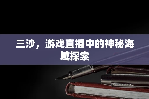 三沙，游戏直播中的神秘海域探索