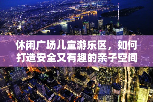休闲广场儿童游乐区，如何打造安全又有趣的亲子空间？