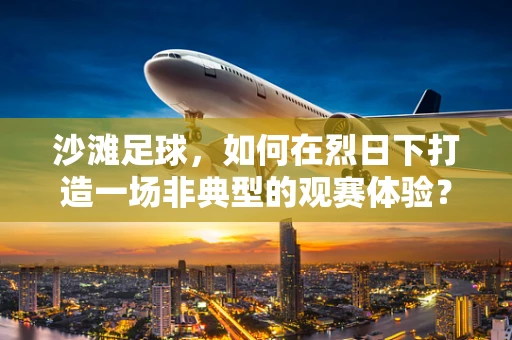 沙滩足球，如何在烈日下打造一场非典型的观赛体验？