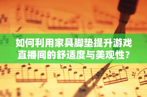 如何利用家具脚垫提升游戏直播间的舒适度与美观性？