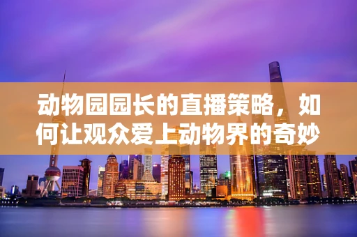 动物园园长的直播策略，如何让观众爱上动物界的奇妙之旅？