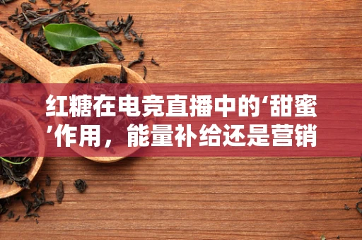 红糖在电竞直播中的‘甜蜜’作用，能量补给还是营销噱头？