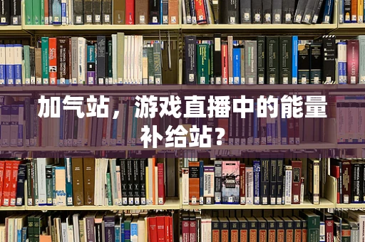 加气站，游戏直播中的能量补给站？