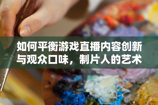 如何平衡游戏直播内容创新与观众口味，制片人的艺术？