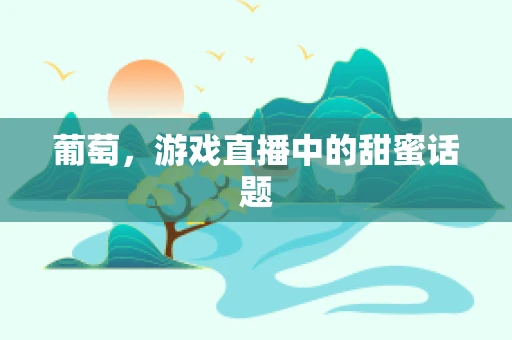 葡萄，游戏直播中的甜蜜话题