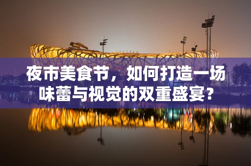 夜市美食节，如何打造一场味蕾与视觉的双重盛宴？