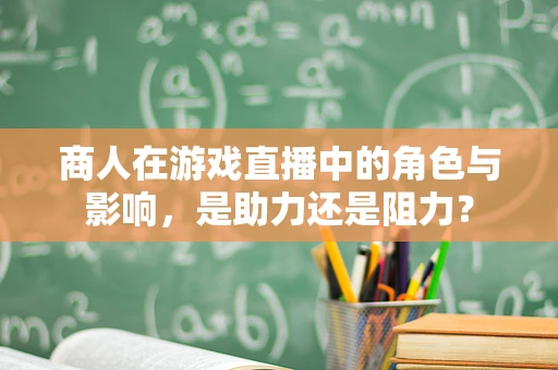 商人在游戏直播中的角色与影响，是助力还是阻力？