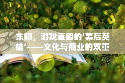 东阳，游戏直播的‘幕后英雄’——文化与商业的双重驱动如何塑造产业新貌？