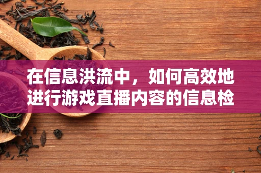 在信息洪流中，如何高效地进行游戏直播内容的信息检索？