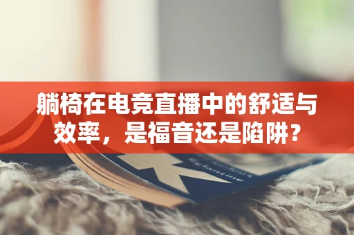 躺椅在电竞直播中的舒适与效率，是福音还是陷阱？