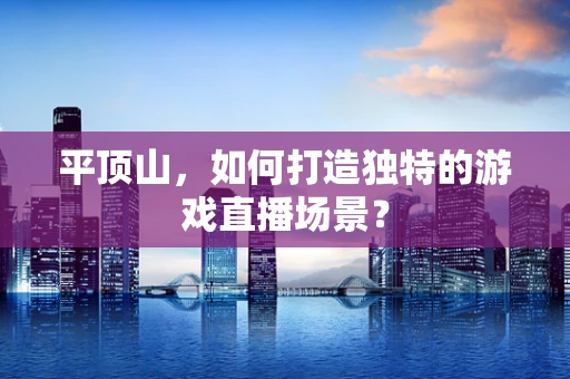 平顶山，如何打造独特的游戏直播场景？
