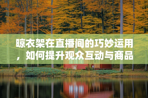 晾衣架在直播间的巧妙运用，如何提升观众互动与商品展示？