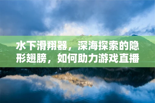 水下滑翔器，深海探索的隐形翅膀，如何助力游戏直播的未来？