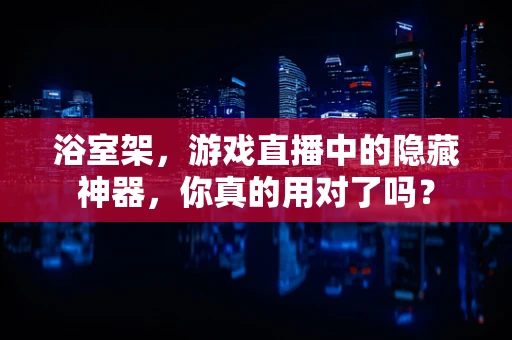 浴室架，游戏直播中的隐藏神器，你真的用对了吗？