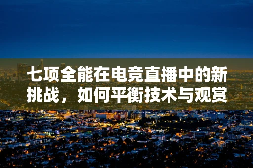 七项全能在电竞直播中的新挑战，如何平衡技术与观赏性？