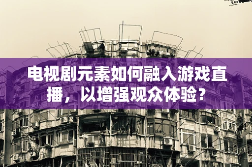 电视剧元素如何融入游戏直播，以增强观众体验？