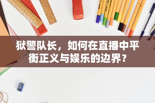 狱警队长，如何在直播中平衡正义与娱乐的边界？
