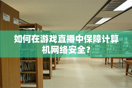如何在游戏直播中保障计算机网络安全？