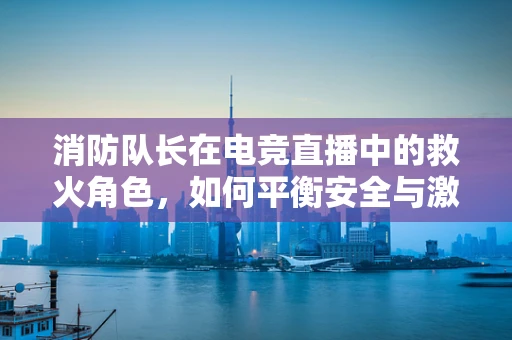 消防队长在电竞直播中的救火角色，如何平衡安全与激情？