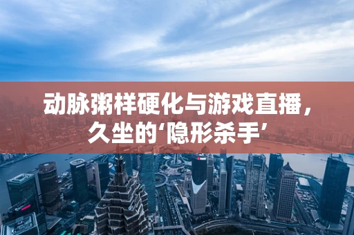 动脉粥样硬化与游戏直播，久坐的‘隐形杀手’
