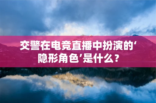 交警在电竞直播中扮演的‘隐形角色’是什么？