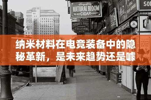 纳米材料在电竞装备中的隐秘革新，是未来趋势还是噱头？