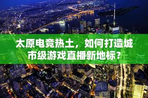 太原电竞热土，如何打造城市级游戏直播新地标？