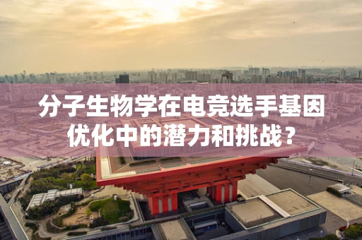 分子生物学在电竞选手基因优化中的潜力和挑战？
