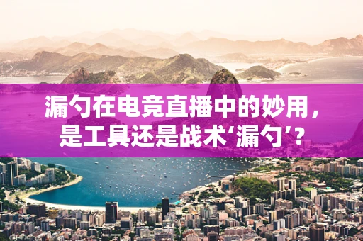 漏勺在电竞直播中的妙用，是工具还是战术‘漏勺’？
