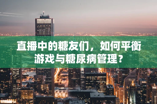 直播中的糖友们，如何平衡游戏与糖尿病管理？