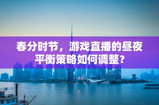 春分时节，游戏直播的昼夜平衡策略如何调整？
