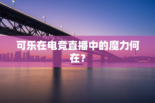 可乐在电竞直播中的魔力何在？