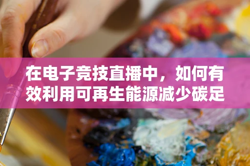 在电子竞技直播中，如何有效利用可再生能源减少碳足迹？